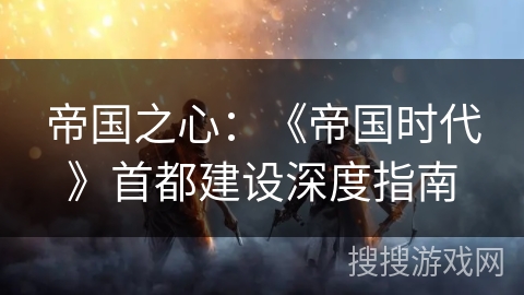 帝国之心：《帝国时代》首都建设深度指南