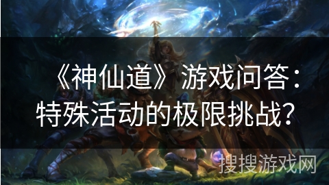 《神仙道》游戏问答：特殊活动的极限挑战？