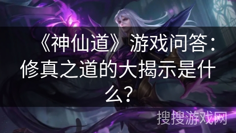 《神仙道》游戏问答：修真之道的大揭示是什么？