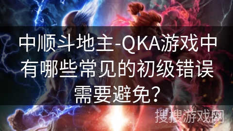 中顺斗地主-QKA游戏中有哪些常见的初级错误需要避免？