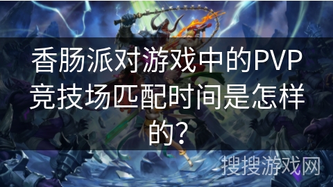 香肠派对游戏中的PVP竞技场匹配时间是怎样的？