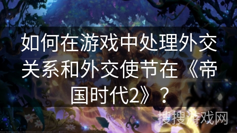 如何在游戏中处理外交关系和外交使节在《帝国时代2》？