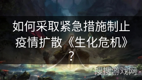 如何采取紧急措施制止疫情扩散《生化危机》？