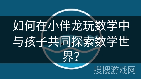 如何在小伴龙玩数学中与孩子共同探索数学世界？