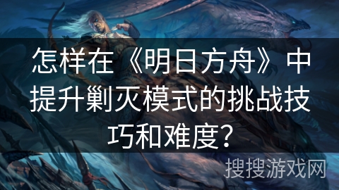 怎样在《明日方舟》中提升剿灭模式的挑战技巧和难度？
