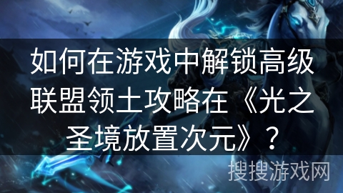 如何在游戏中解锁高级联盟领土攻略在《光之圣境放置次元》？