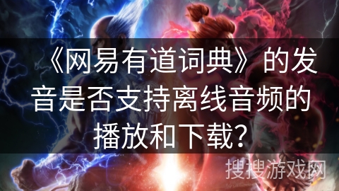 《网易有道词典》的发音是否支持离线音频的播放和下载？