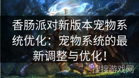 香肠派对新版本宠物系统优化：宠物系统的最新调整与优化！