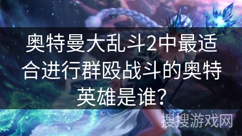 奥特曼大乱斗2中最适合进行群殴战斗的奥特英雄是谁？