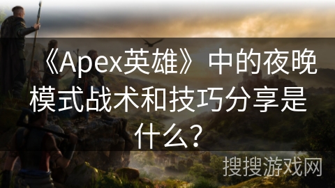 《Apex英雄》中的夜晚模式战术和技巧分享是什么？