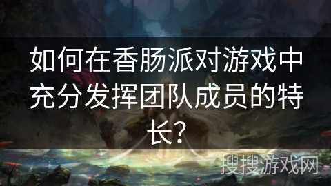 如何在香肠派对游戏中充分发挥团队成员的特长？