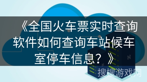 《全国火车票实时查询软件如何查询车站候车室停车信息？》