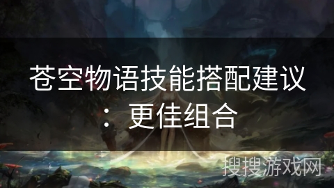 苍空物语技能搭配建议：更佳组合