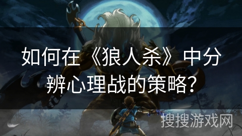 如何在《狼人杀》中分辨心理战的策略？
