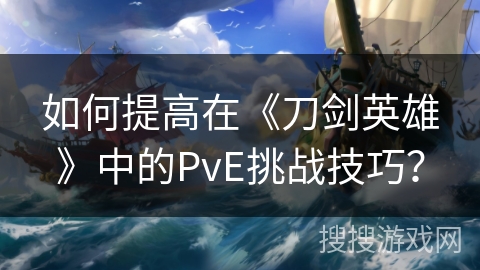 如何提高在《刀剑英雄》中的PvE挑战技巧？