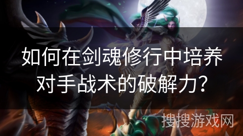 如何在剑魂修行中培养对手战术的破解力？