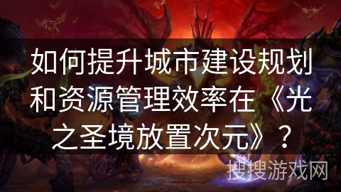 如何提升城市建设规划和资源管理效率在《光之圣境放置次元》？