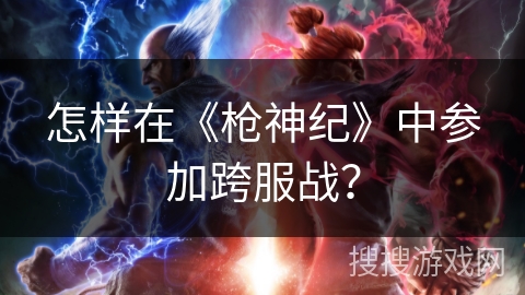 怎样在《枪神纪》中参加跨服战？