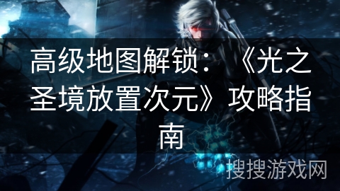 高级地图解锁：《光之圣境放置次元》攻略指南