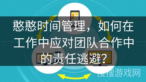 憨憨时间管理，如何在工作中应对团队合作中的责任逃避？