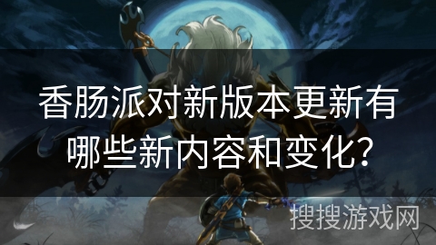 香肠派对新版本更新有哪些新内容和变化？