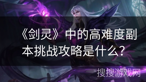 《剑灵》中的高难度副本挑战攻略是什么？