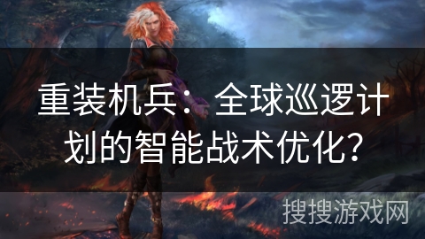 重装机兵：全球巡逻计划的智能战术优化？