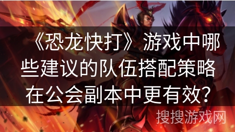 《恐龙快打》游戏中哪些建议的队伍搭配策略在公会副本中更有效？