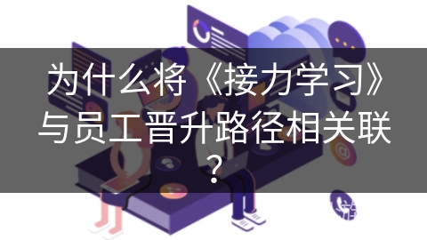为什么将《接力学习》与员工晋升路径相关联？