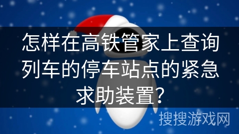 怎样在高铁管家上查询列车的停车站点的紧急求助装置？