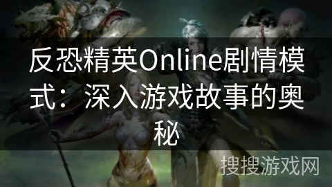反恐精英Online剧情模式：深入游戏故事的奥秘