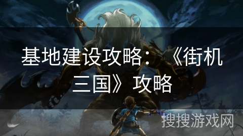 基地建设攻略：《街机三国》攻略