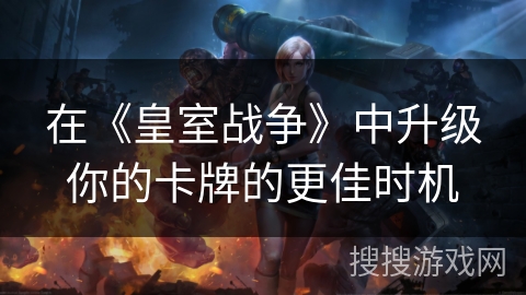 在《皇室战争》中升级你的卡牌的更佳时机