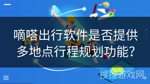 嘀嗒出行软件是否提供多地点行程规划功能？