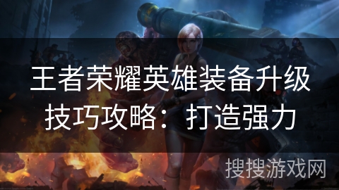王者荣耀英雄装备升级技巧攻略：打造强力