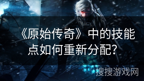 《原始传奇》中的技能点如何重新分配？