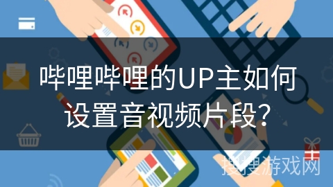 哔哩哔哩的UP主如何设置音视频片段？