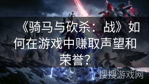 《骑马与砍杀：战》如何在游戏中赚取声望和荣誉？