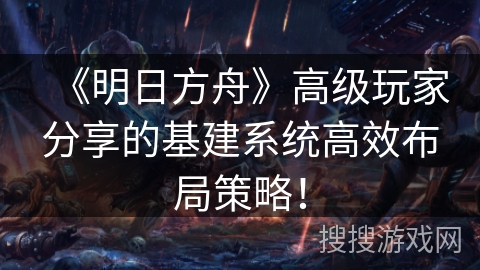 《明日方舟》高级玩家分享的基建系统高效布局策略！