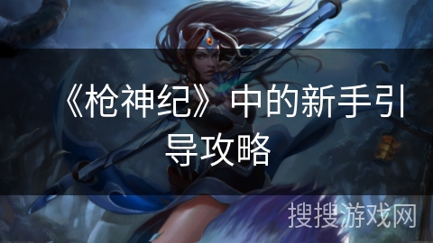 《枪神纪》中的新手引导攻略 《枪神纪》中的新手引导攻略