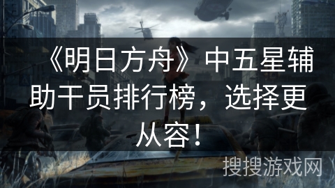 《明日方舟》中五星辅助干员排行榜，选择更从容！