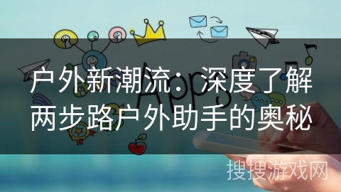 户外新潮流：深度了解两步路户外助手的奥秘