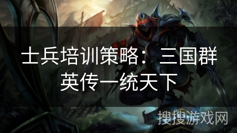 士兵培训策略：三国群英传一统天下