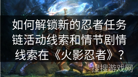 如何解锁新的忍者任务链活动线索和情节剧情线索在《火影忍者》？