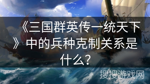 《三国群英传一统天下》中的兵种克制关系是什么？