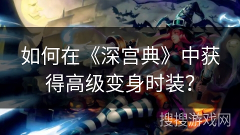 如何在《深宫典》中获得高级变身时装？