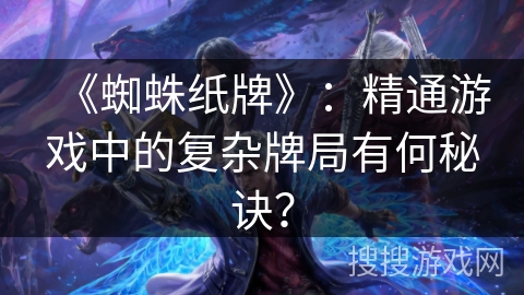 《蜘蛛纸牌》：精通游戏中的复杂牌局有何秘诀？