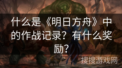 什么是《明日方舟》中的作战记录？有什么奖励？