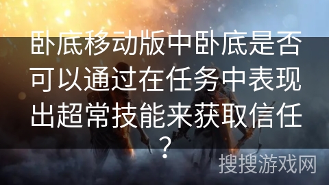 卧底移动版中卧底是否可以通过在任务中表现出超常技能来获取信任？