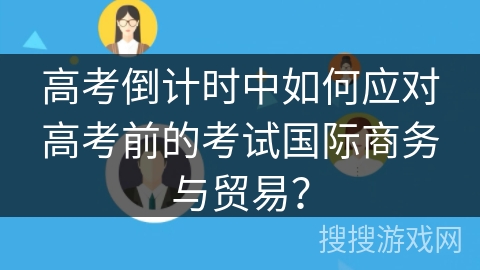 高考倒计时中如何应对高考前的考试国际商务与贸易？